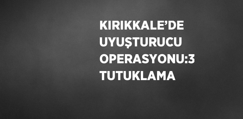 KIRIKKALE’DE UYUŞTURUCU OPERASYONU:3 TUTUKLAMA