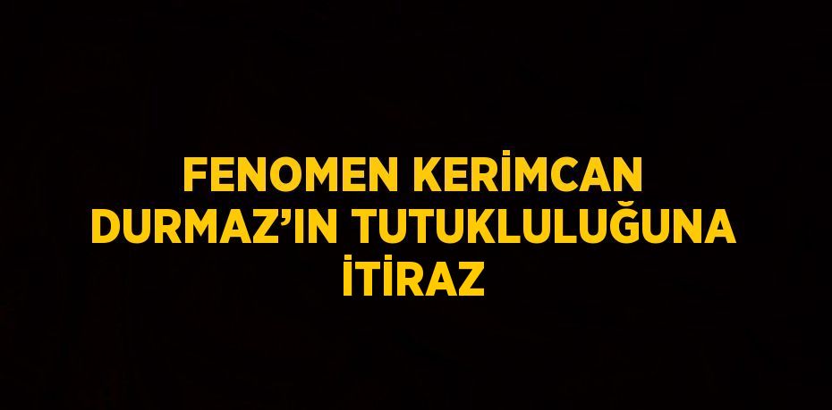 FENOMEN KERİMCAN DURMAZ’IN TUTUKLULUĞUNA İTİRAZ