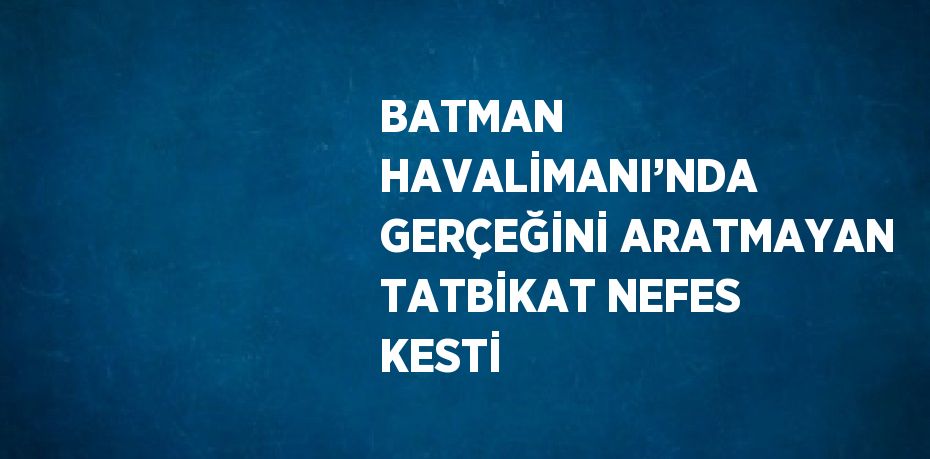 BATMAN HAVALİMANI’NDA GERÇEĞİNİ ARATMAYAN TATBİKAT NEFES KESTİ