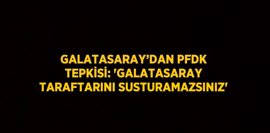 GALATASARAY’DAN PFDK TEPKİSİ: 'GALATASARAY TARAFTARINI SUSTURAMAZSINIZ'