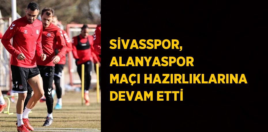 SİVASSPOR, ALANYASPOR MAÇI HAZIRLIKLARINA DEVAM ETTİ