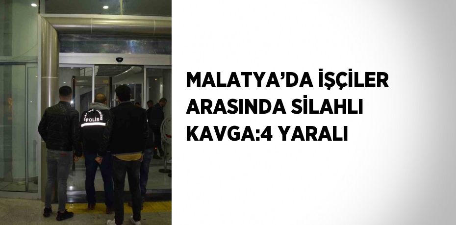 MALATYA’DA İŞÇİLER ARASINDA SİLAHLI KAVGA:4 YARALI