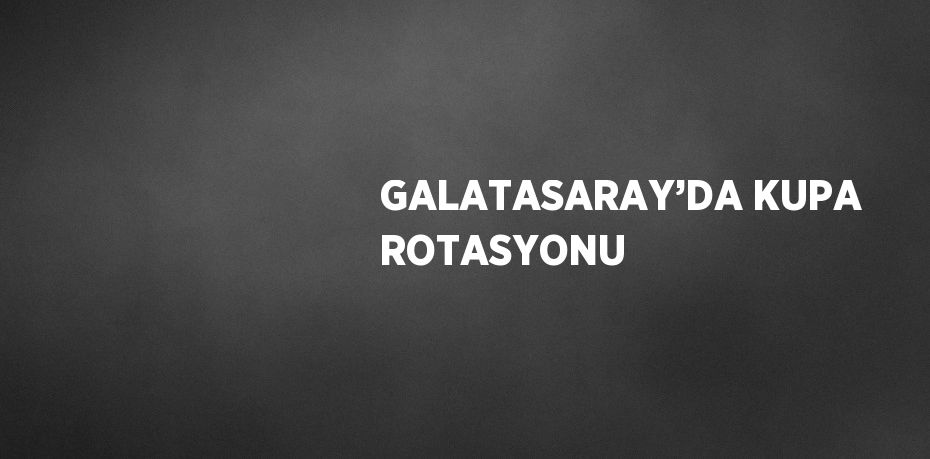 GALATASARAY’DA KUPA ROTASYONU