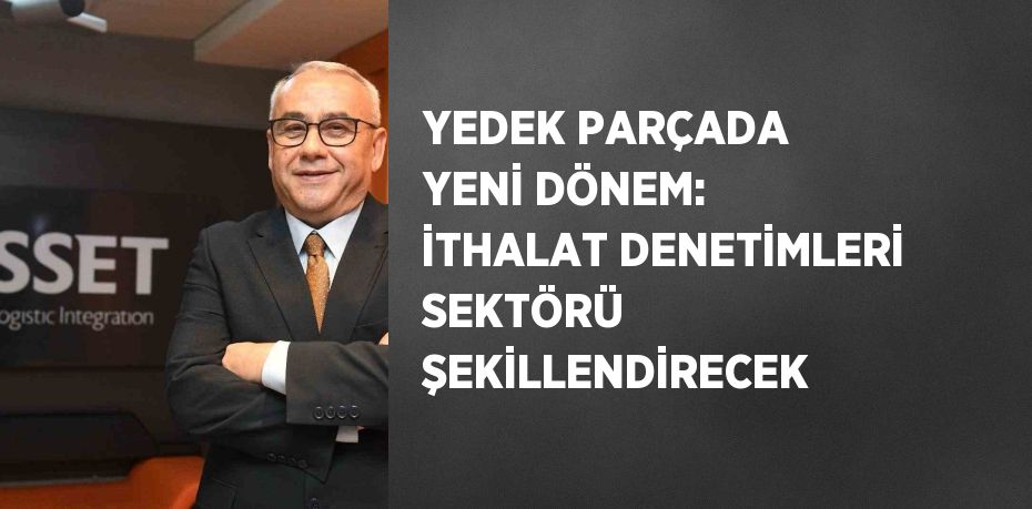 YEDEK PARÇADA YENİ DÖNEM: İTHALAT DENETİMLERİ SEKTÖRÜ ŞEKİLLENDİRECEK