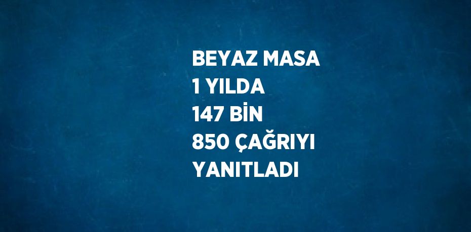 BEYAZ MASA 1 YILDA 147 BİN 850 ÇAĞRIYI YANITLADI