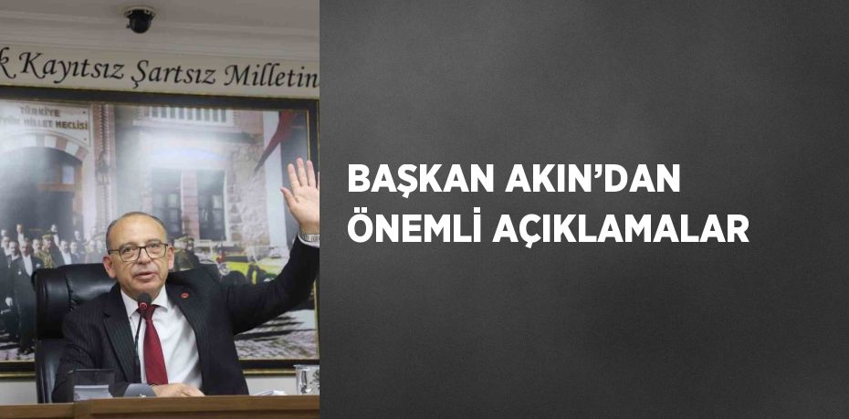 BAŞKAN AKIN’DAN ÖNEMLİ AÇIKLAMALAR