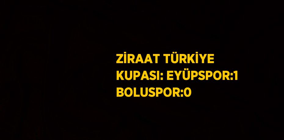 ZİRAAT TÜRKİYE KUPASI: EYÜPSPOR:1 BOLUSPOR:0