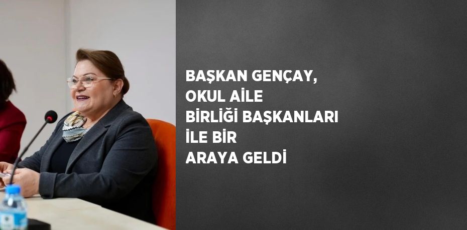 BAŞKAN GENÇAY, OKUL AİLE BİRLİĞİ BAŞKANLARI İLE BİR ARAYA GELDİ