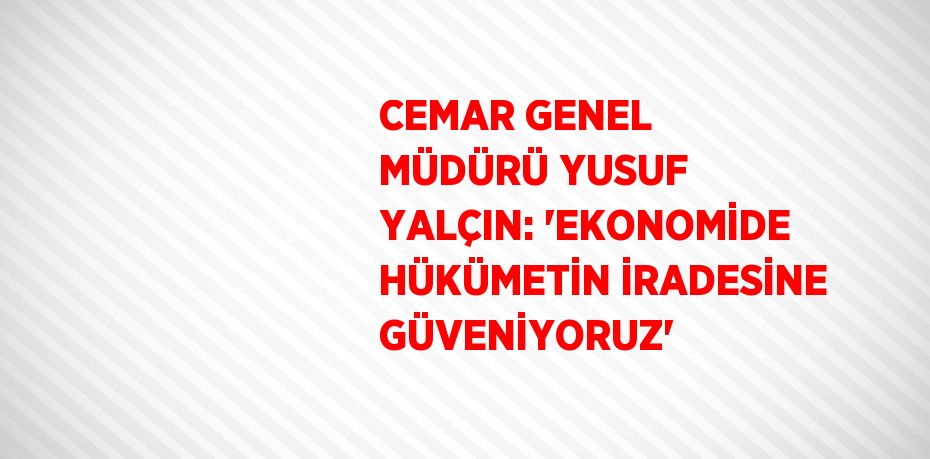 CEMAR GENEL MÜDÜRÜ YUSUF YALÇIN: 'EKONOMİDE HÜKÜMETİN İRADESİNE GÜVENİYORUZ'