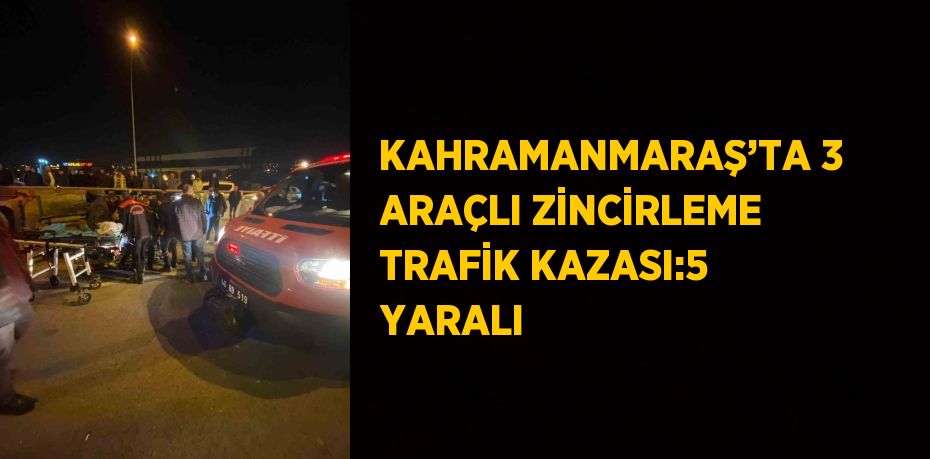 KAHRAMANMARAŞ’TA 3 ARAÇLI ZİNCİRLEME TRAFİK KAZASI:5 YARALI