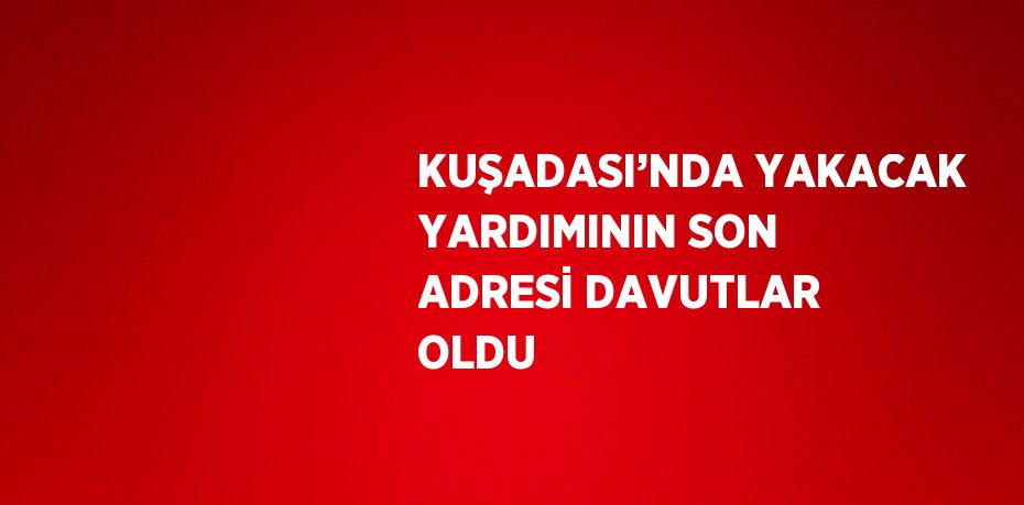 KUŞADASI’NDA YAKACAK YARDIMININ SON ADRESİ DAVUTLAR OLDU