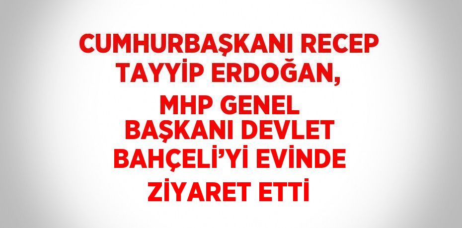 CUMHURBAŞKANI RECEP TAYYİP ERDOĞAN, MHP GENEL BAŞKANI DEVLET BAHÇELİ’Yİ EVİNDE ZİYARET ETTİ