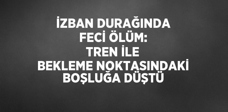 İZBAN DURAĞINDA FECİ ÖLÜM: TREN İLE BEKLEME NOKTASINDAKİ BOŞLUĞA DÜŞTÜ