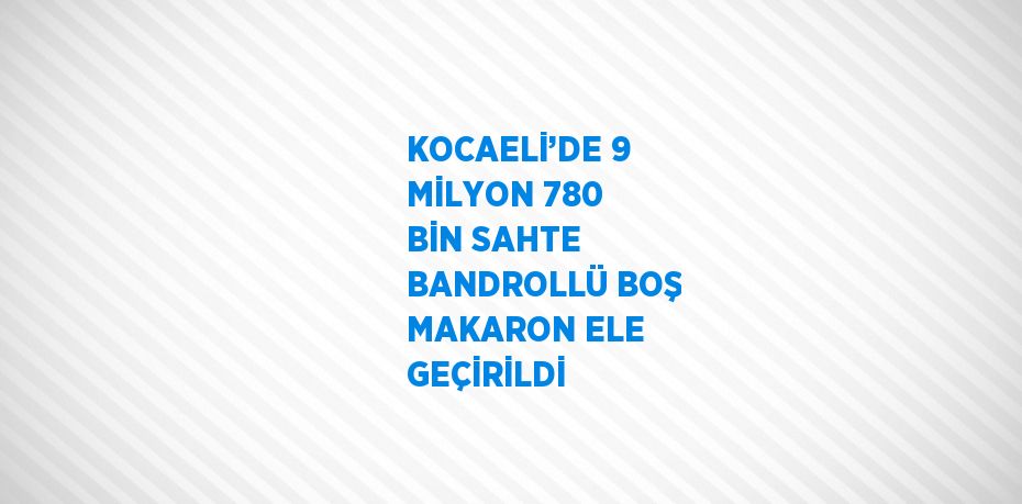 KOCAELİ’DE 9 MİLYON 780 BİN SAHTE BANDROLLÜ BOŞ MAKARON ELE GEÇİRİLDİ