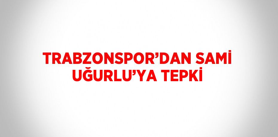 TRABZONSPOR’DAN SAMİ UĞURLU’YA TEPKİ