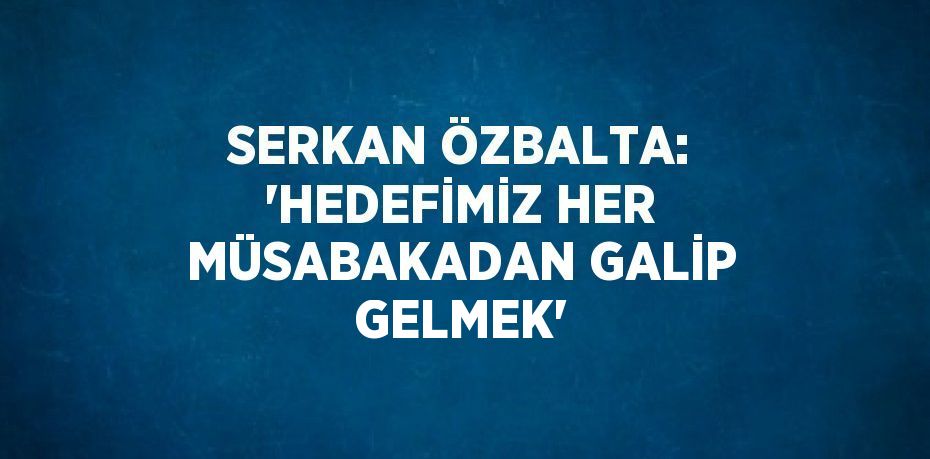 SERKAN ÖZBALTA: 'HEDEFİMİZ HER MÜSABAKADAN GALİP GELMEK'