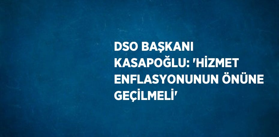 DSO BAŞKANI KASAPOĞLU: 'HİZMET ENFLASYONUNUN ÖNÜNE GEÇİLMELİ'