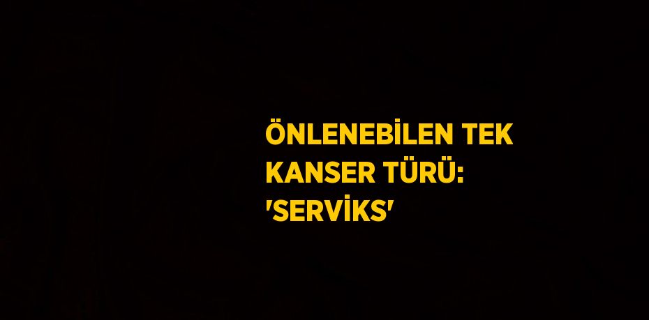 ÖNLENEBİLEN TEK KANSER TÜRÜ: 'SERVİKS'