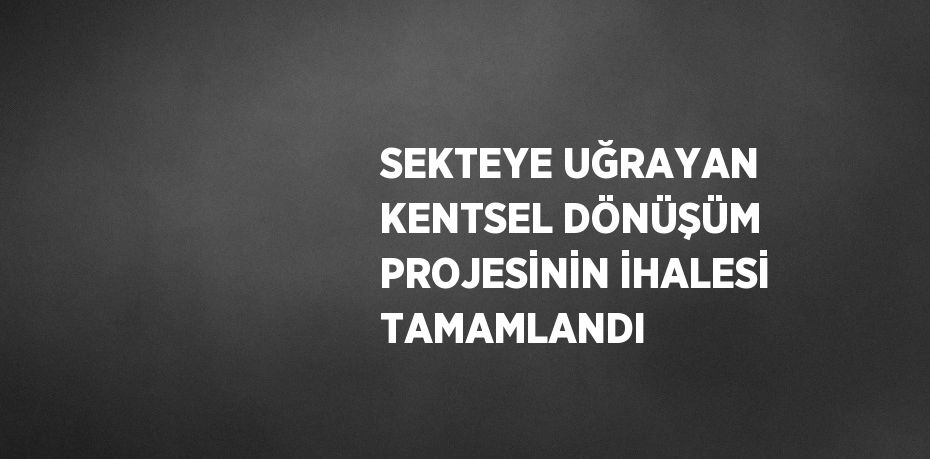 SEKTEYE UĞRAYAN KENTSEL DÖNÜŞÜM PROJESİNİN İHALESİ TAMAMLANDI