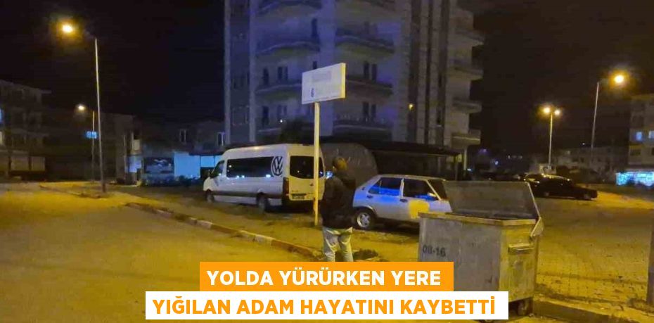 YOLDA YÜRÜRKEN YERE YIĞILAN ADAM HAYATINI KAYBETTİ