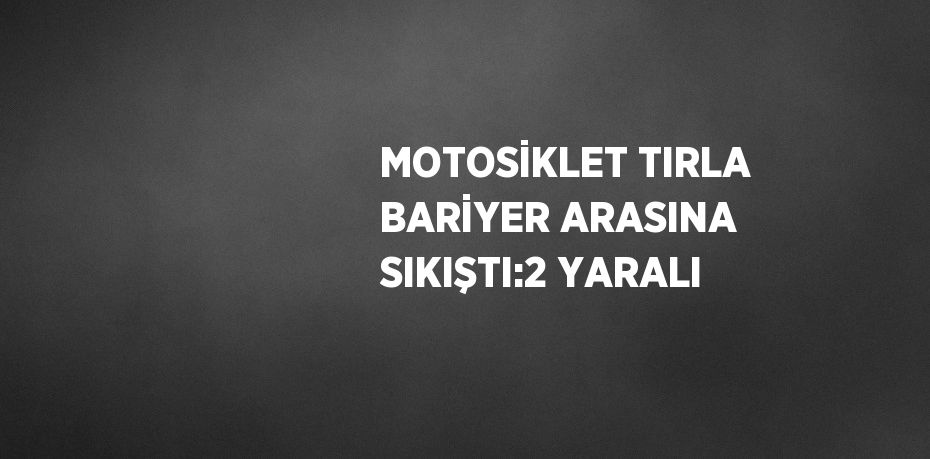 MOTOSİKLET TIRLA BARİYER ARASINA SIKIŞTI:2 YARALI