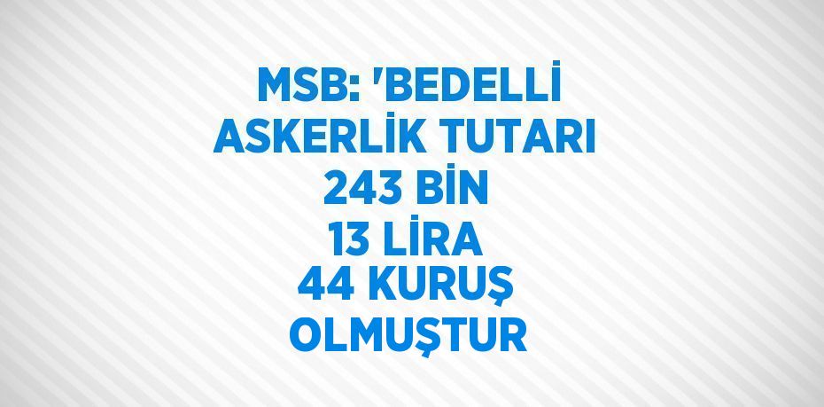 MSB: 'BEDELLİ ASKERLİK TUTARI 243 BİN 13 LİRA 44 KURUŞ OLMUŞTUR