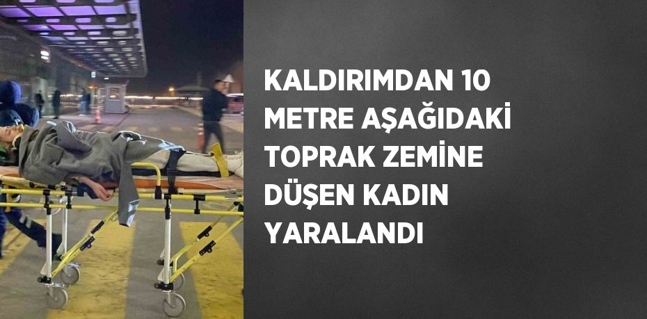 KALDIRIMDAN 10 METRE AŞAĞIDAKİ TOPRAK ZEMİNE DÜŞEN KADIN YARALANDI