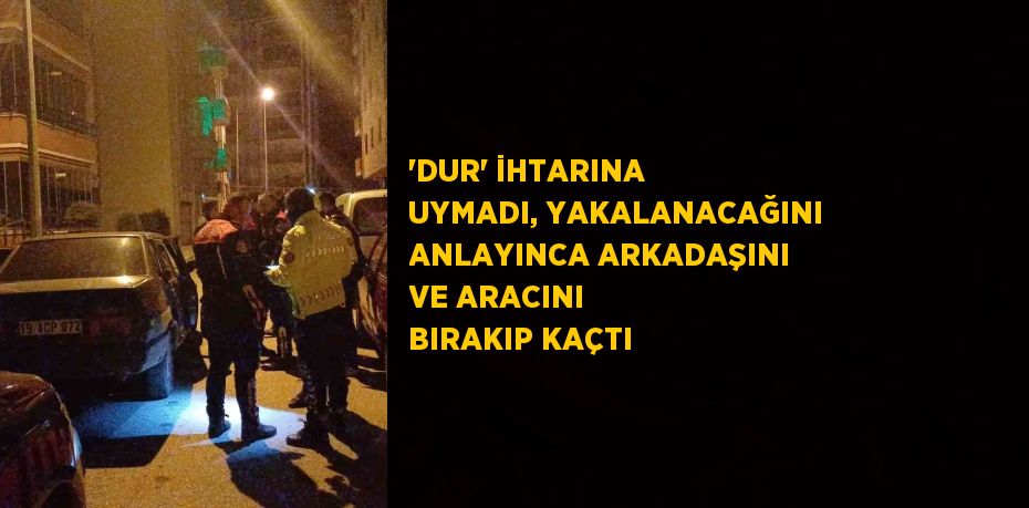 'DUR' İHTARINA UYMADI, YAKALANACAĞINI ANLAYINCA ARKADAŞINI VE ARACINI BIRAKIP KAÇTI