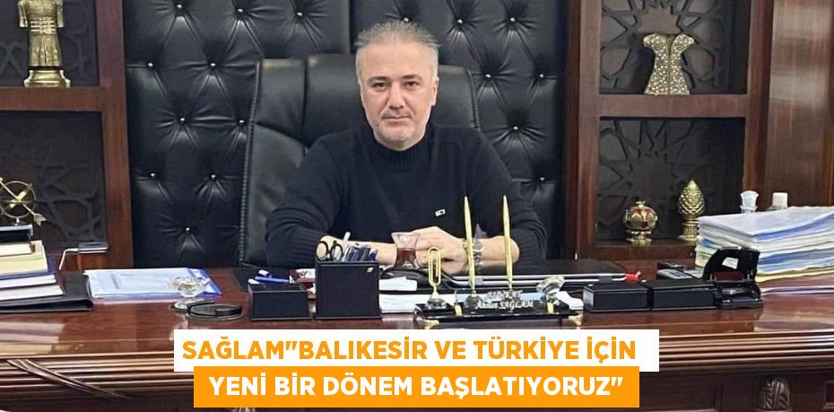 SAĞLAM"BALIKESİR VE TÜRKİYE İÇİN   YENİ BİR DÖNEM BAŞLATIYORUZ"