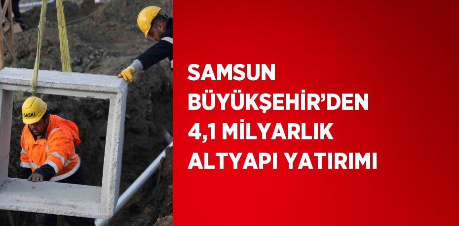 SAMSUN BÜYÜKŞEHİR’DEN 4,1 MİLYARLIK ALTYAPI YATIRIMI