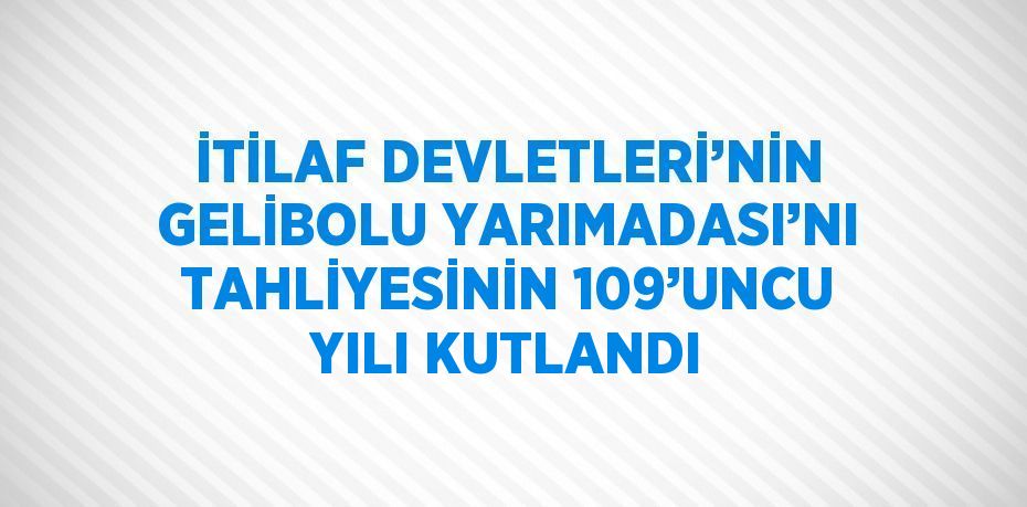 İTİLAF DEVLETLERİ’NİN GELİBOLU YARIMADASI’NI TAHLİYESİNİN 109’UNCU YILI KUTLANDI