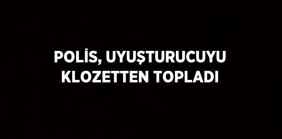 POLİS, UYUŞTURUCUYU KLOZETTEN TOPLADI