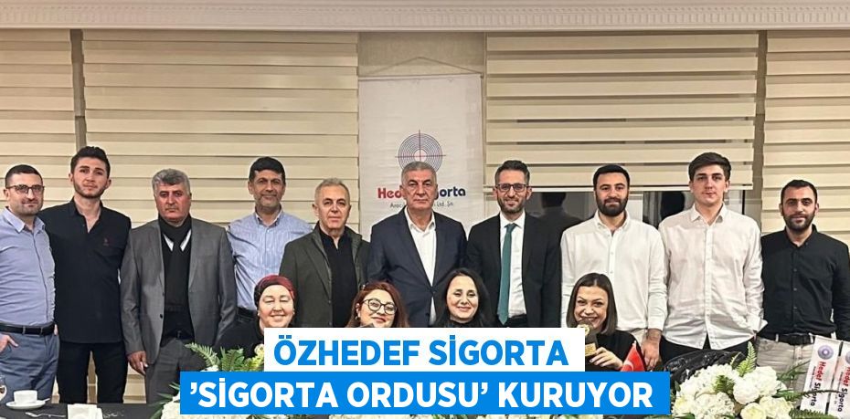 ÖZHEDEF SİGORTA ’SİGORTA ORDUSU’ KURUYOR