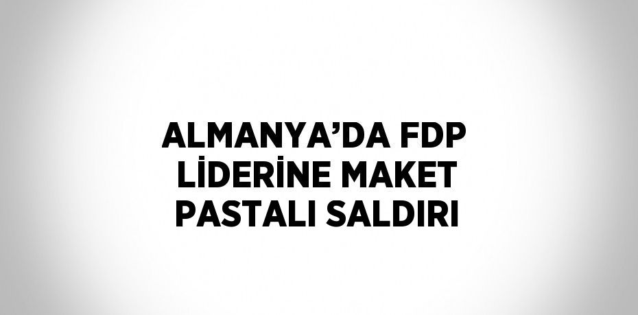 ALMANYA’DA FDP LİDERİNE MAKET PASTALI SALDIRI