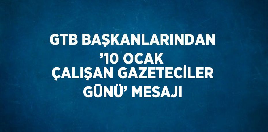 GTB BAŞKANLARINDAN ’10 OCAK ÇALIŞAN GAZETECİLER GÜNÜ’ MESAJI