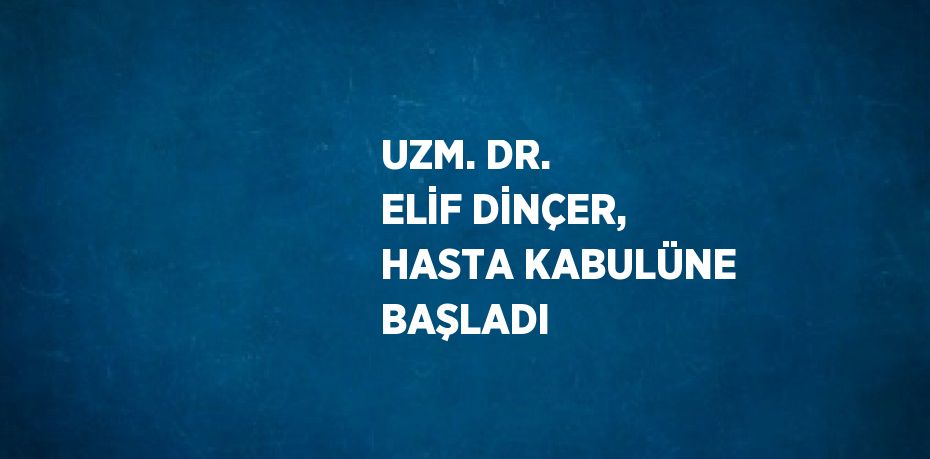 UZM. DR. ELİF DİNÇER, HASTA KABULÜNE BAŞLADI