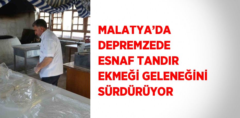 MALATYA’DA DEPREMZEDE ESNAF TANDIR EKMEĞİ GELENEĞİNİ SÜRDÜRÜYOR