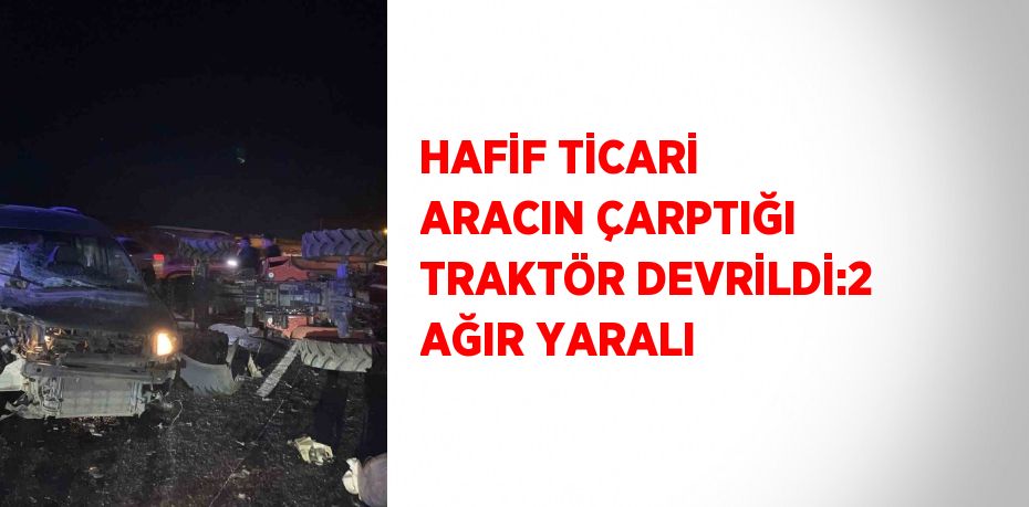 HAFİF TİCARİ ARACIN ÇARPTIĞI TRAKTÖR DEVRİLDİ:2 AĞIR YARALI