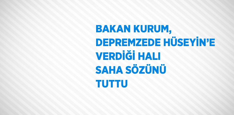 BAKAN KURUM, DEPREMZEDE HÜSEYİN’E VERDİĞİ HALI SAHA SÖZÜNÜ TUTTU