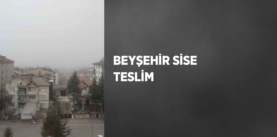 BEYŞEHİR SİSE TESLİM