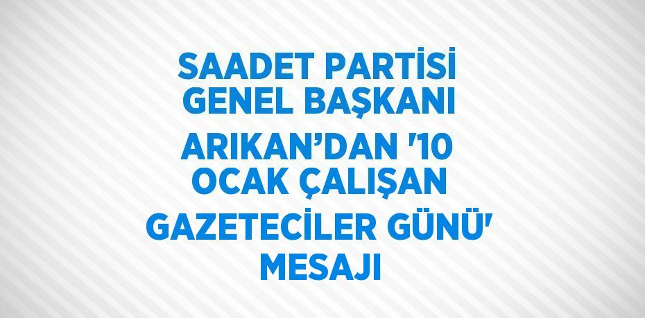 SAADET PARTİSİ GENEL BAŞKANI ARIKAN’DAN '10 OCAK ÇALIŞAN GAZETECİLER GÜNÜ' MESAJI