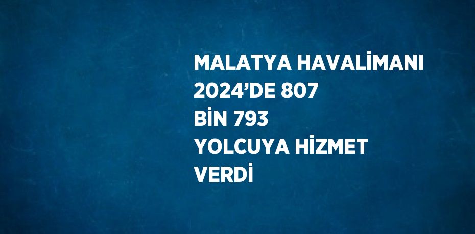 MALATYA HAVALİMANI 2024’DE 807 BİN 793 YOLCUYA HİZMET VERDİ