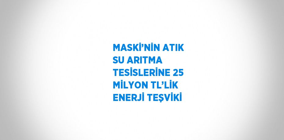 MASKİ’NİN ATIK SU ARITMA TESİSLERİNE 25 MİLYON TL’LİK ENERJİ TEŞVİKİ