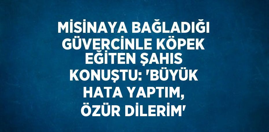 MİSİNAYA BAĞLADIĞI GÜVERCİNLE KÖPEK EĞİTEN ŞAHIS KONUŞTU: 'BÜYÜK HATA YAPTIM, ÖZÜR DİLERİM'