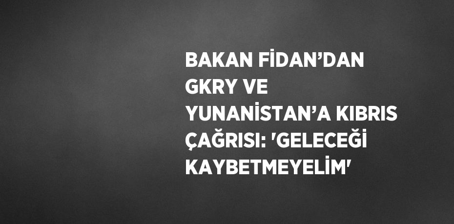 BAKAN FİDAN’DAN GKRY VE YUNANİSTAN’A KIBRIS ÇAĞRISI: 'GELECEĞİ KAYBETMEYELİM'