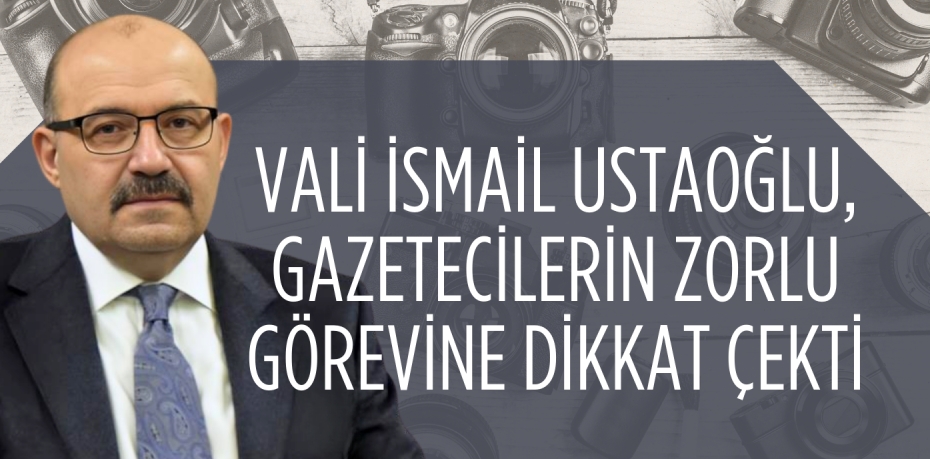 VALİ İSMAİL USTAOĞLU, GAZETECİLERİN ZORLU GÖREVİNE DİKKAT ÇEKTİ