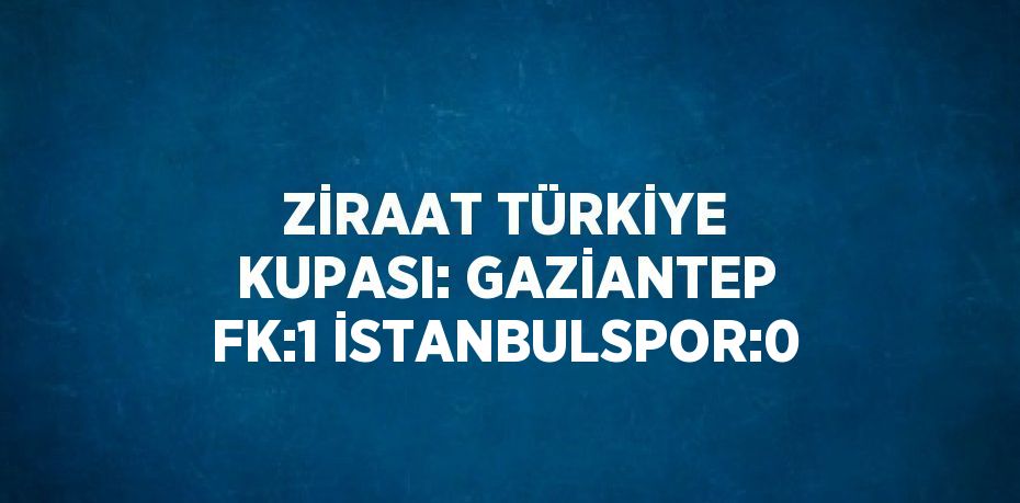 ZİRAAT TÜRKİYE KUPASI: GAZİANTEP FK:1 İSTANBULSPOR:0