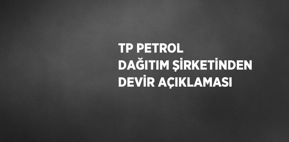 TP PETROL DAĞITIM ŞİRKETİNDEN DEVİR AÇIKLAMASI