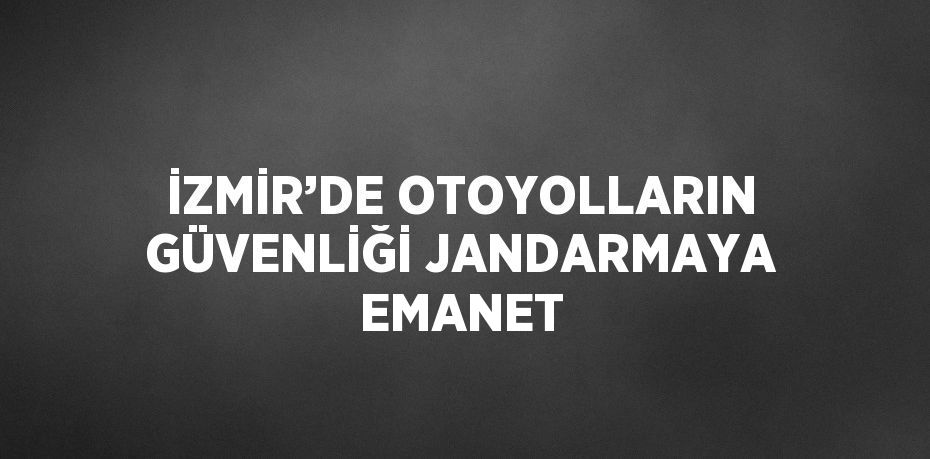 İZMİR’DE OTOYOLLARIN GÜVENLİĞİ JANDARMAYA EMANET