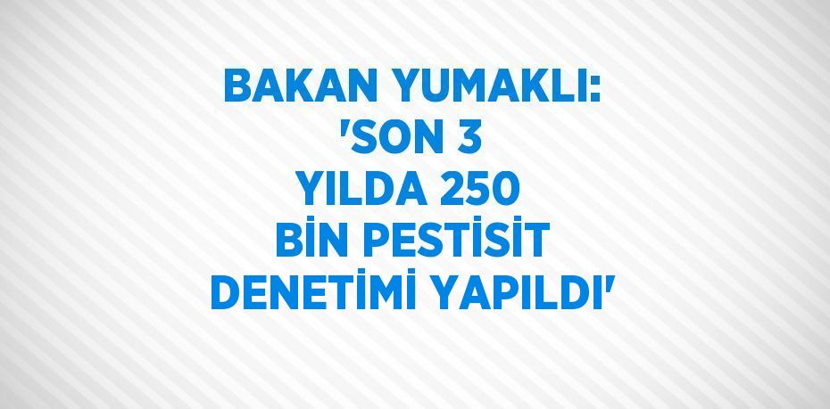 BAKAN YUMAKLI: 'SON 3 YILDA 250 BİN PESTİSİT DENETİMİ YAPILDI'